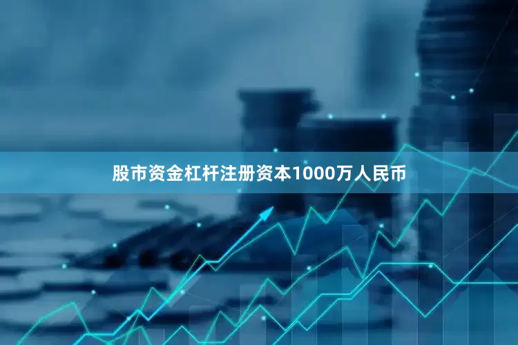 股市资金杠杆注册资本1000万人民币