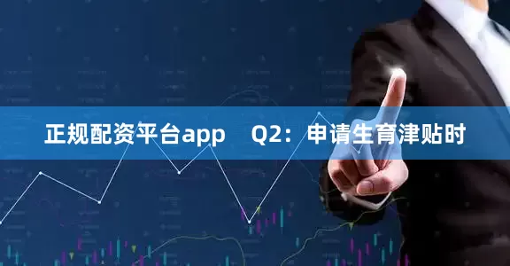 正规配资平台app    Q2：申请生育津贴时