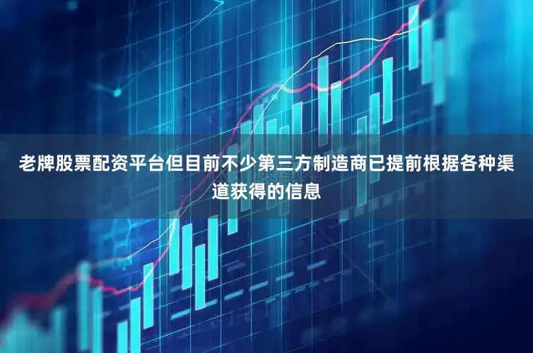 老牌股票配资平台但目前不少第三方制造商已提前根据各种渠道获得的信息