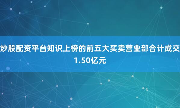 炒股配资平台知识上榜的前五大买卖营业部合计成交1.50亿元