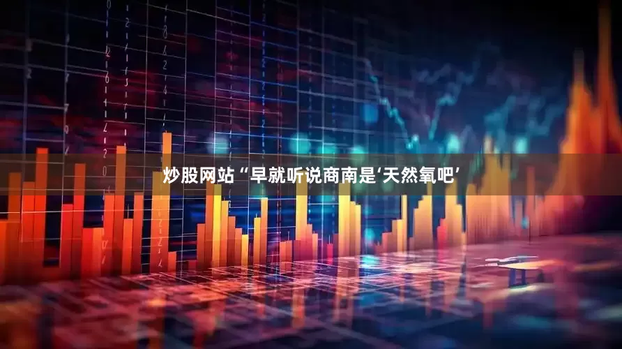 炒股网站“早就听说商南是‘天然氧吧’