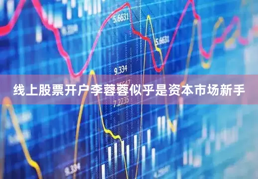 线上股票开户李蓉蓉似乎是资本市场新手