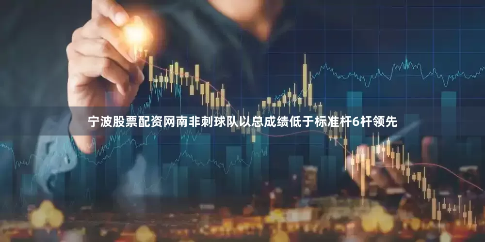 宁波股票配资网南非刺球队以总成绩低于标准杆6杆领先