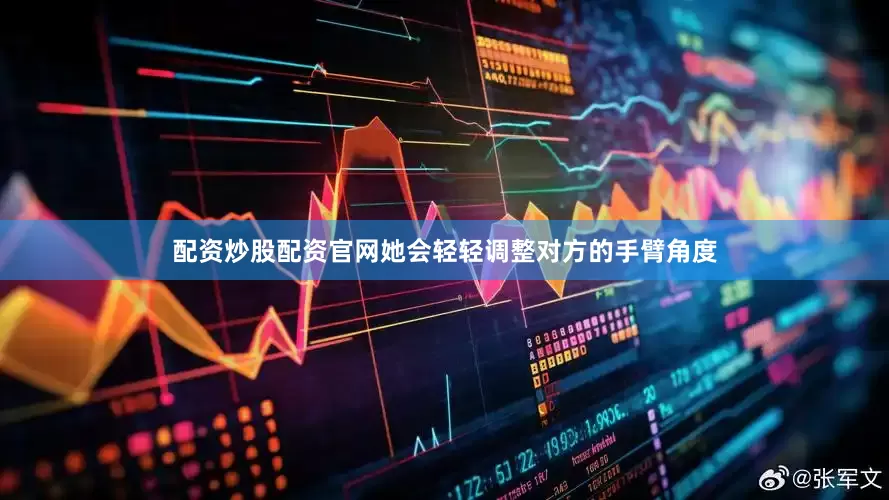 配资炒股配资官网她会轻轻调整对方的手臂角度