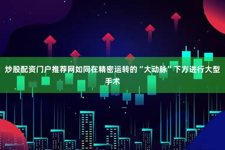 炒股配资门户推荐网如同在精密运转的“大动脉”下方进行大型手术