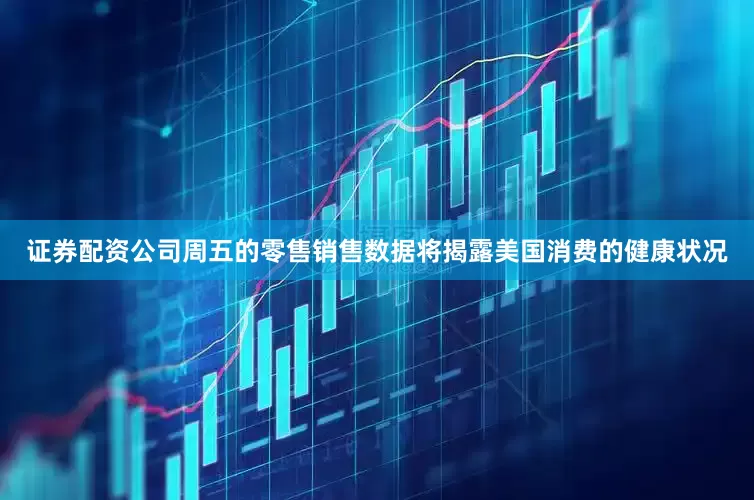 证券配资公司周五的零售销售数据将揭露美国消费的健康状况