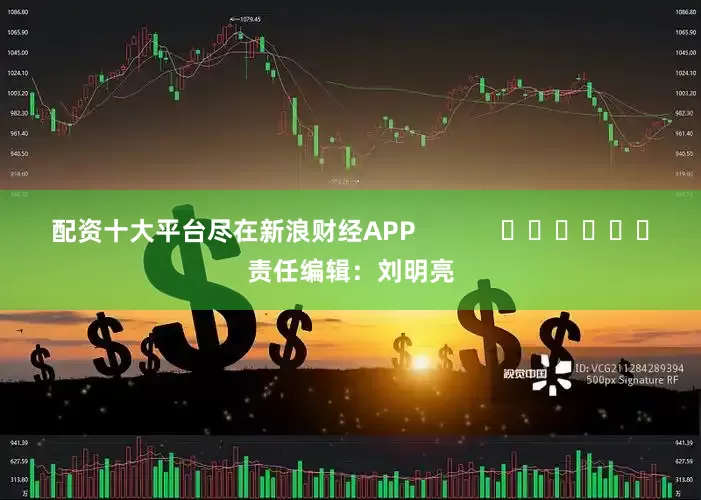 配资十大平台尽在新浪财经APP            						责任编辑：刘明亮