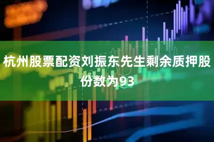 杭州股票配资刘振东先生剩余质押股份数为93