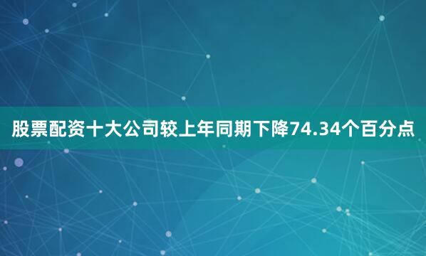 股票配资十大公司较上年同期下降74.34个百分点