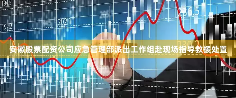 安徽股票配资公司应急管理部派出工作组赴现场指导救援处置