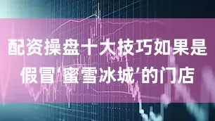 配资操盘十大技巧如果是假冒‘蜜雪冰城’的门店
