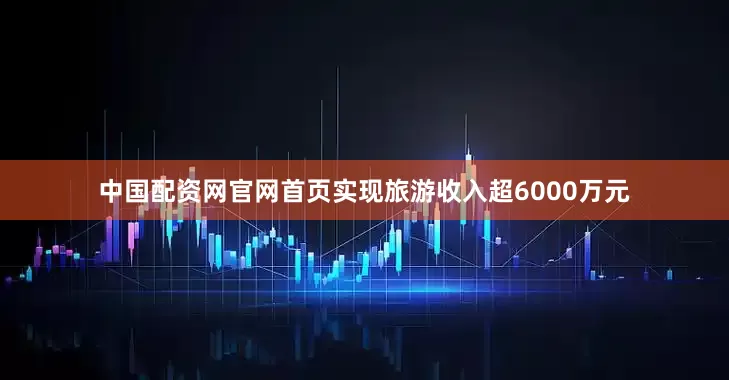 中国配资网官网首页实现旅游收入超6000万元