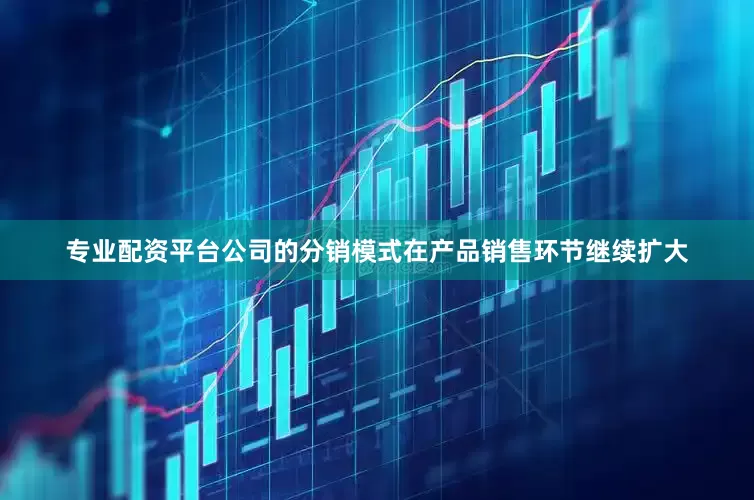 专业配资平台公司的分销模式在产品销售环节继续扩大