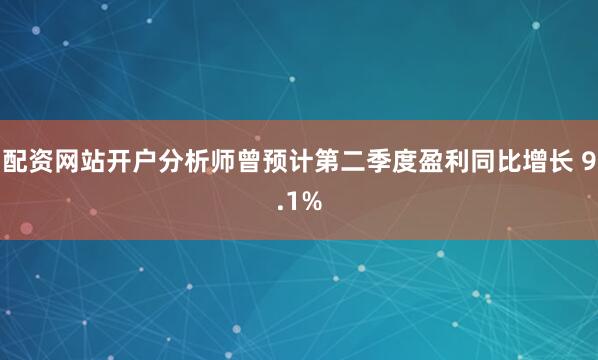 配资网站开户分析师曾预计第二季度盈利同比增长 9.1%